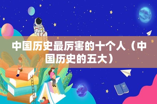 中国历史最厉害的十个人（中国历史的五大）
