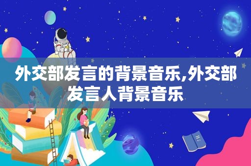 外交部发言的背景音乐,外交部发言人背景音乐