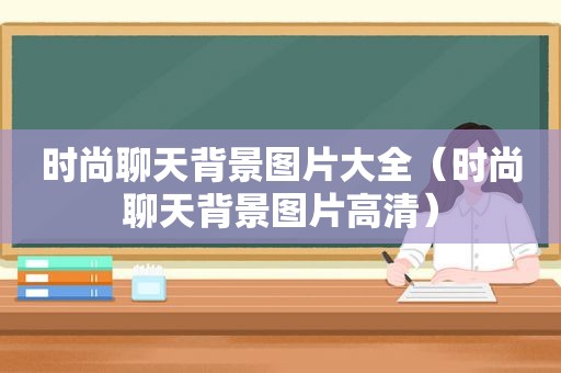 时尚聊天背景图片大全（时尚聊天背景图片高清）