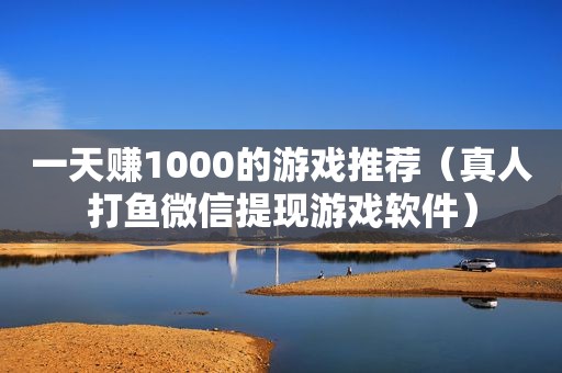 一天赚1000的游戏推荐（真人打鱼微信提现游戏软件）