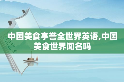 中国美食享誉全世界英语,中国美食世界闻名吗