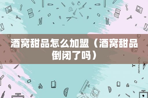 酒窝甜品怎么加盟（酒窝甜品倒闭了吗）