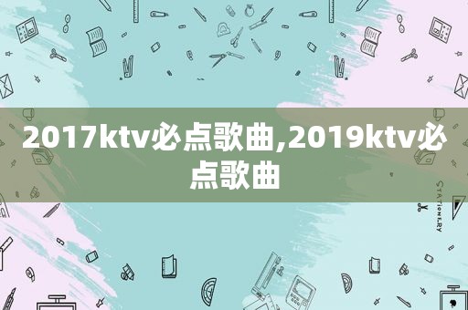 2017ktv必点歌曲,2019ktv必点歌曲
