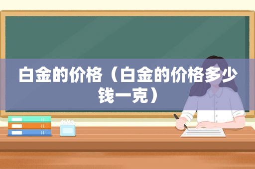 白金的价格（白金的价格多少钱一克）