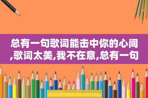 总有一句歌词能击中你的心间,歌词太美,我不在意,总有一句歌词能击中你的心间,歌词太美,我不在乎