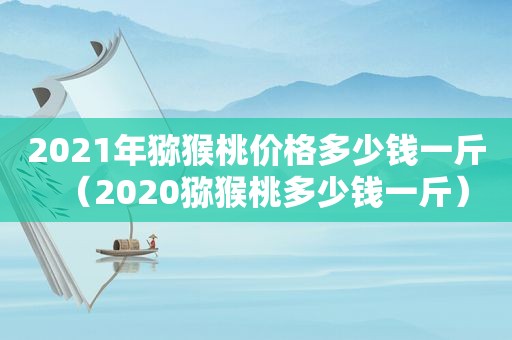 2021年猕猴桃价格多少钱一斤（2020猕猴桃多少钱一斤）