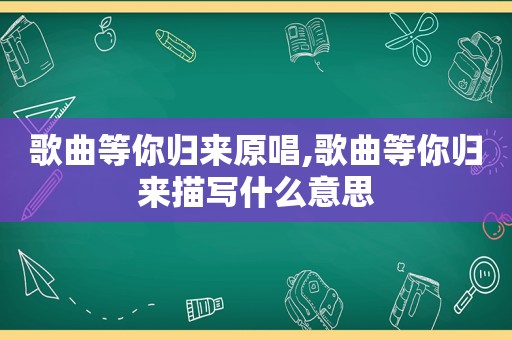 歌曲等你归来原唱,歌曲等你归来描写什么意思