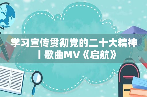 学习宣传贯彻党的二十大精神丨歌曲MV《启航》