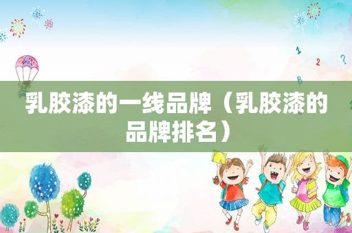 乳胶漆的一线品牌（乳胶漆的品牌排名）