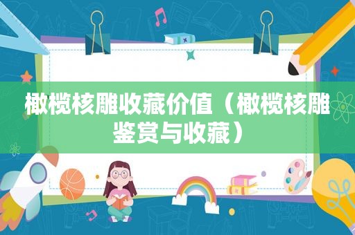 橄榄核雕收藏价值（橄榄核雕鉴赏与收藏）