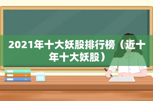 2021年十大妖股排行榜（近十年十大妖股）