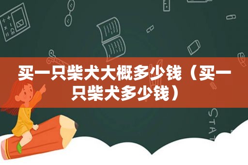 买一只柴犬大概多少钱（买一只柴犬多少钱）