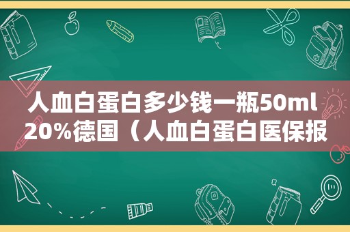 人血白蛋白多少钱一瓶50ml 20%德国（人血白蛋白医保报销吗）