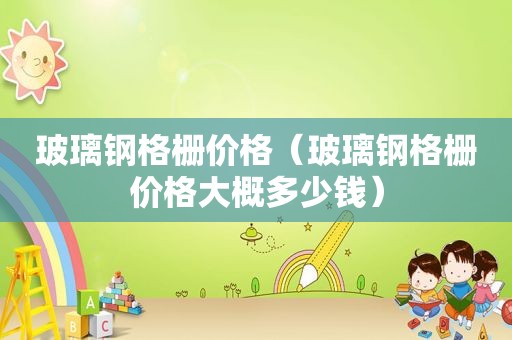 玻璃钢格栅价格（玻璃钢格栅价格大概多少钱）
