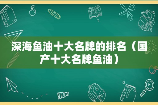 深海鱼油十大名牌的排名（国产十大名牌鱼油）