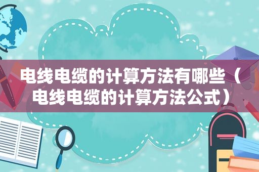 电线电缆的计算方法有哪些（电线电缆的计算方法公式）