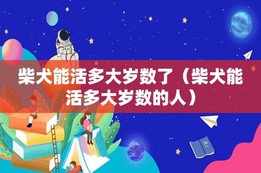 柴犬能活多大岁数了（柴犬能活多大岁数的人）