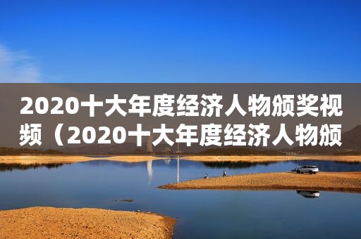 2020十大年度经济人物颁奖视频（2020十大年度经济人物颁奖典礼视频）