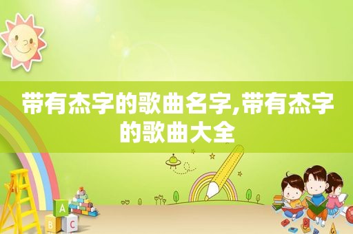 带有杰字的歌曲名字,带有杰字的歌曲大全