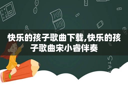 快乐的孩子歌曲下载,快乐的孩子歌曲宋小睿伴奏