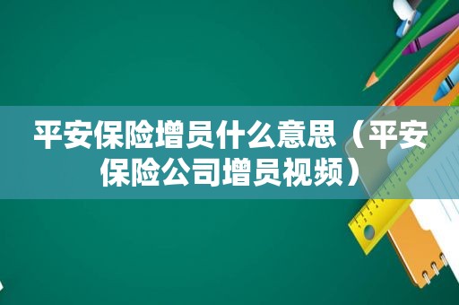 平安保险增员什么意思（平安保险公司增员视频）