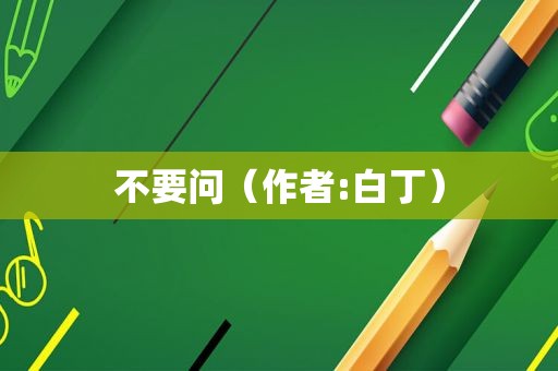不要问（作者:白丁）