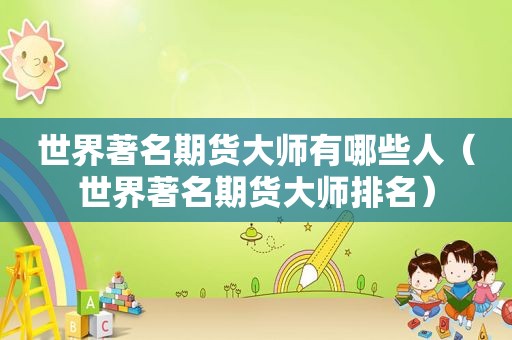 世界著名期货大师有哪些人（世界著名期货大师排名）