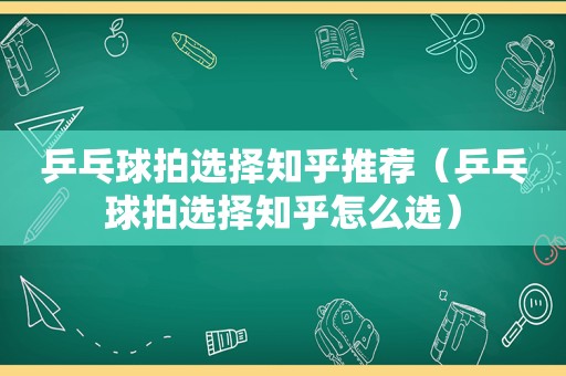 乒乓球拍选择知乎推荐（乒乓球拍选择知乎怎么选）
