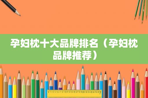 孕妇枕十大品牌排名（孕妇枕品牌推荐）