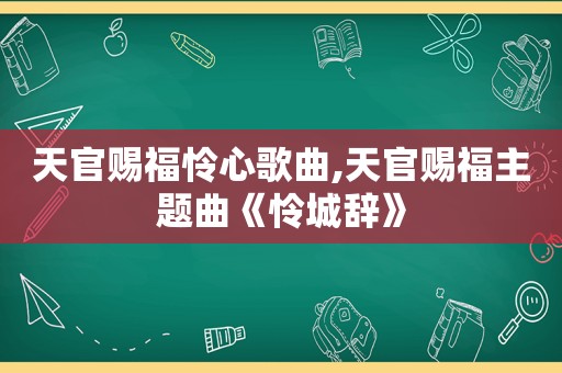 天官赐福怜心歌曲,天官赐福主题曲《怜城辞》