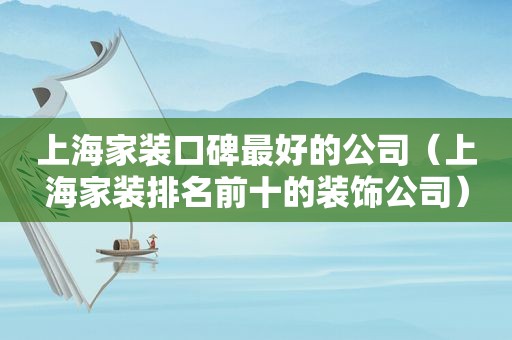 上海家装口碑最好的公司（上海家装排名前十的装饰公司）