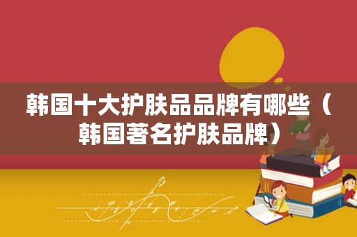 韩国十大护肤品品牌有哪些（韩国著名护肤品牌）