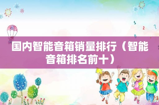 国内智能音箱销量排行（智能音箱排名前十）