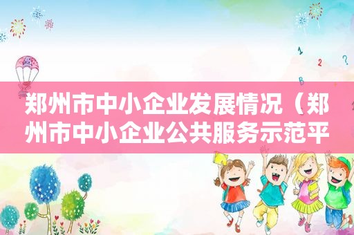 郑州市中小企业发展情况（郑州市中小企业公共服务示范平台）
