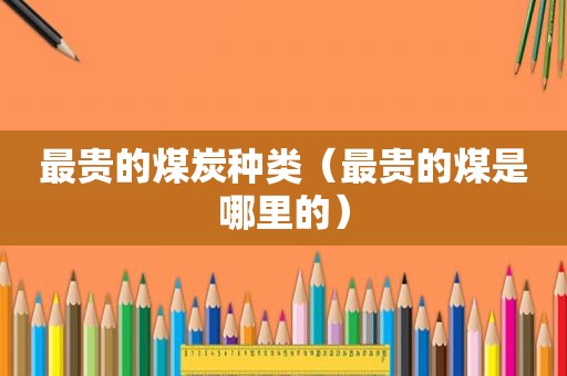 最贵的煤炭种类（最贵的煤是哪里的）