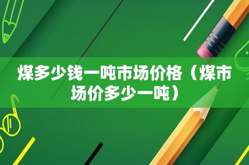 煤多少钱一吨市场价格（煤市场价多少一吨）
