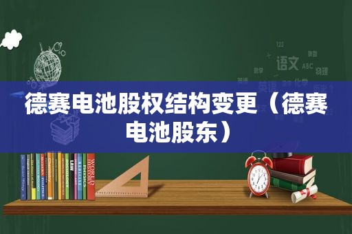 德赛电池股权结构变更（德赛电池股东）