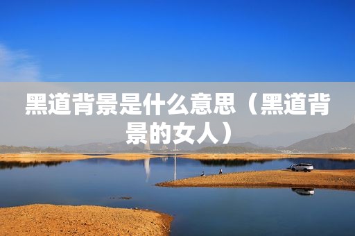 黑道背景是什么意思（黑道背景的女人）