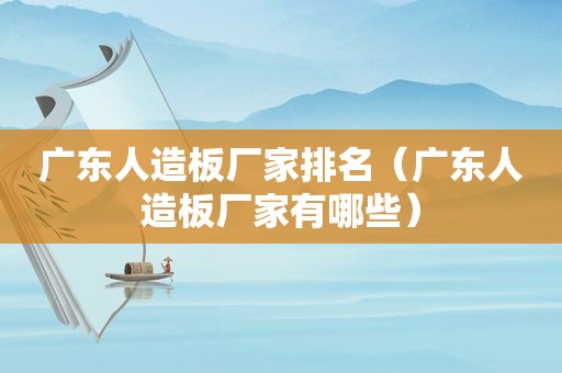 广东人造板厂家排名（广东人造板厂家有哪些）