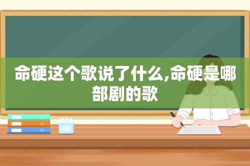 命硬这个歌说了什么,命硬是哪部剧的歌