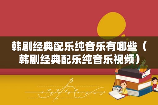 韩剧经典配乐纯音乐有哪些（韩剧经典配乐纯音乐视频）