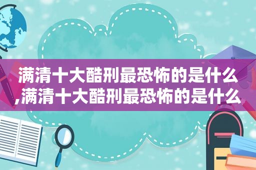 满清十大酷刑最恐怖的是什么,满清十大酷刑最恐怖的是什么电影