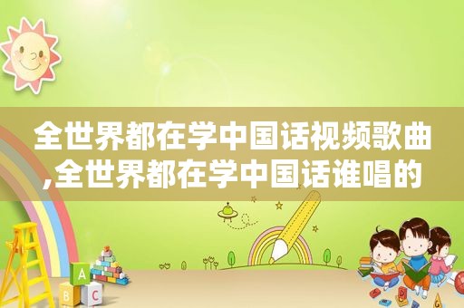 全世界都在学中国话视频歌曲,全世界都在学中国话谁唱的