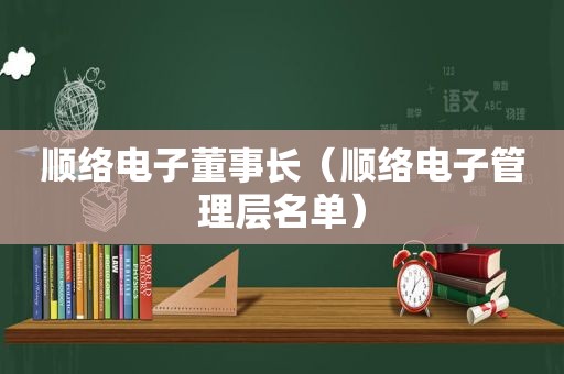 顺络电子董事长（顺络电子管理层名单）