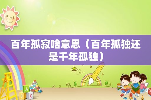 百年孤寂啥意思（百年孤独还是千年孤独）
