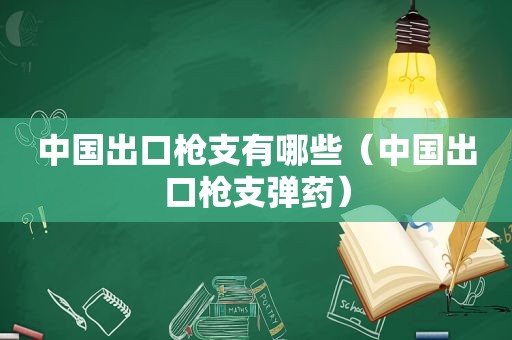 中国出口枪支有哪些（中国出口枪支弹药）