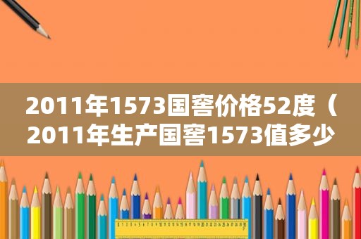 2011年1573国窖价格52度（2011年生产国窖1573值多少）