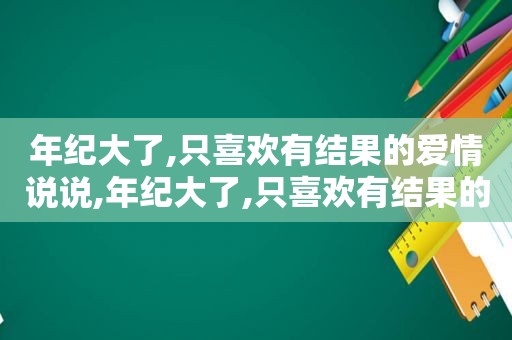 年纪大了,只喜欢有结果的爱情说说,年纪大了,只喜欢有结果的爱情怎么办