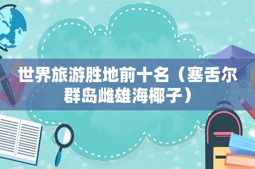 世界旅游胜地前十名（塞舌尔群岛雌雄海椰子）