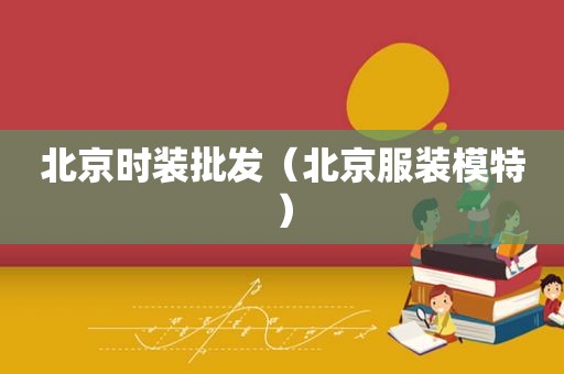 北京时装批发（北京服装模特）